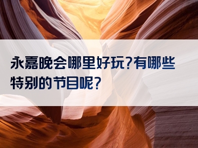 永嘉晚会哪里好玩？有哪些特别的节目呢？