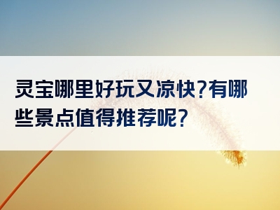 灵宝哪里好玩又凉快？有哪些景点值得推荐呢？