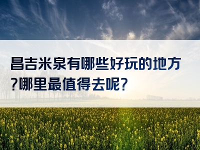 昌吉米泉有哪些好玩的地方？哪里最值得去呢？