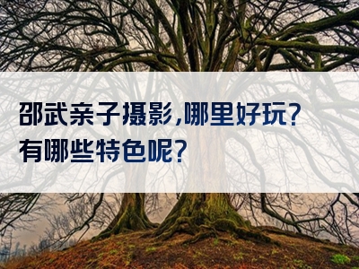 邵武亲子摄影，哪里好玩？有哪些特色呢？