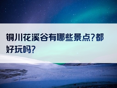 铜川花溪谷有哪些景点？都好玩吗？