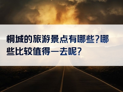 桐城的旅游景点有哪些？哪些比较值得一去呢？
