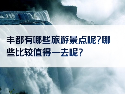 丰都有哪些旅游景点呢？哪些比较值得一去呢？