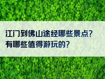 江门到佛山途经哪些景点？有哪些值得游玩的？