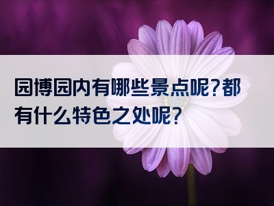 园博园内有哪些景点呢？都有什么特色之处呢？