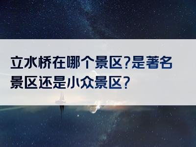 立水桥在哪个景区？是著名景区还是小众景区？