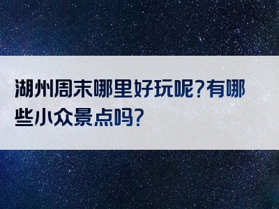 湖州周末哪里好玩呢？有哪些小众景点吗？