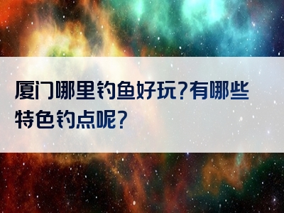 厦门哪里钓鱼好玩？有哪些特色钓点呢？