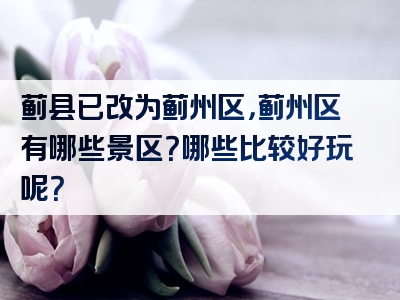 蓟县已改为蓟州区，蓟州区有哪些景区？哪些比较好玩呢？