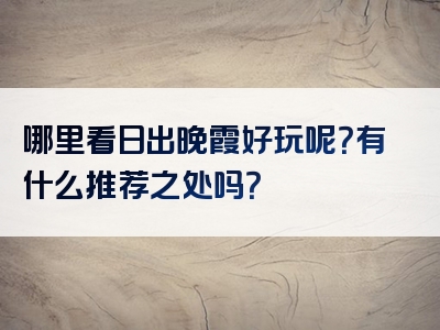 哪里看日出晚霞好玩呢？有什么推荐之处吗？