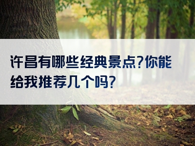 许昌有哪些经典景点？你能给我推荐几个吗？