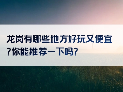 龙岗有哪些地方好玩又便宜？你能推荐一下吗？