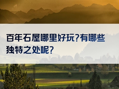 百年石屋哪里好玩？有哪些独特之处呢？