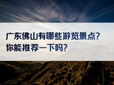 广东佛山有哪些游览景点？你能推荐一下吗？