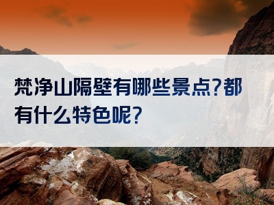 梵净山隔壁有哪些景点？都有什么特色呢？