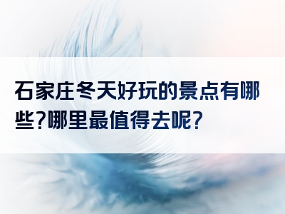 石家庄冬天好玩的景点有哪些？哪里最值得去呢？