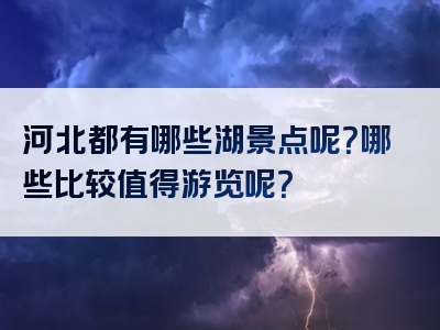 河北都有哪些湖景点呢？哪些比较值得游览呢？