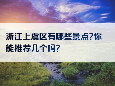 浙江上虞区有哪些景点？你能推荐几个吗？