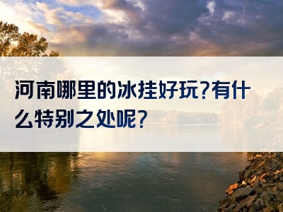 河南哪里的冰挂好玩？有什么特别之处呢？