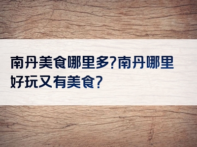 南丹美食哪里多？南丹哪里好玩又有美食？