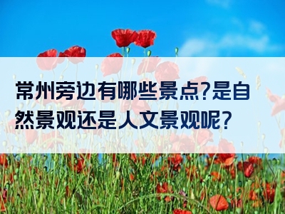 常州旁边有哪些景点？是自然景观还是人文景观呢？