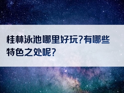 桂林泳池哪里好玩？有哪些特色之处呢？