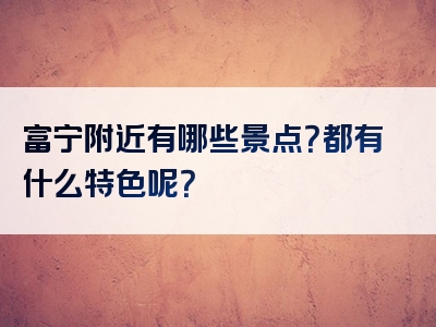 富宁附近有哪些景点？都有什么特色呢？