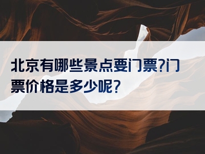 北京有哪些景点要门票？门票价格是多少呢？
