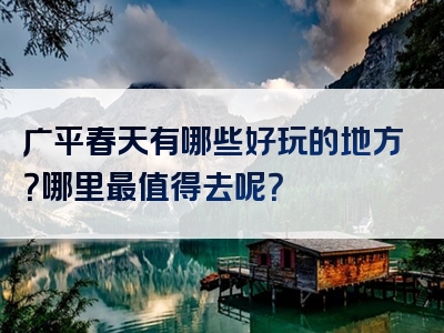 广平春天有哪些好玩的地方？哪里最值得去呢？