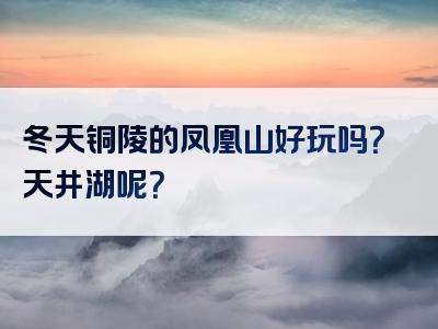 冬天铜陵的凤凰山好玩吗？天井湖呢？