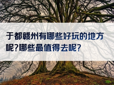 于都赣州有哪些好玩的地方呢？哪些最值得去呢？