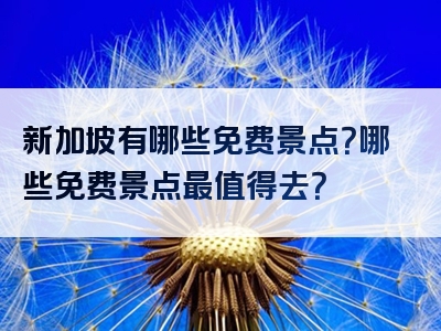 新加坡有哪些免费景点？哪些免费景点最值得去？