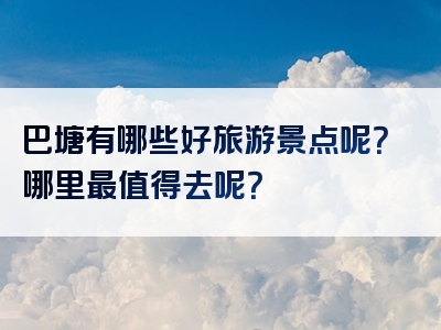 巴塘有哪些好旅游景点呢？哪里最值得去呢？