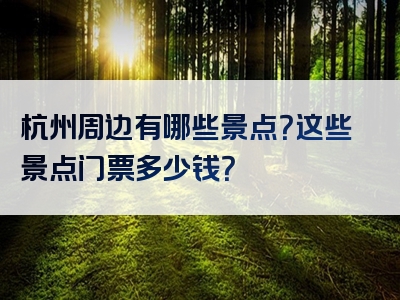 杭州周边有哪些景点？这些景点门票多少钱？