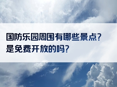国防乐园周围有哪些景点？是免费开放的吗？