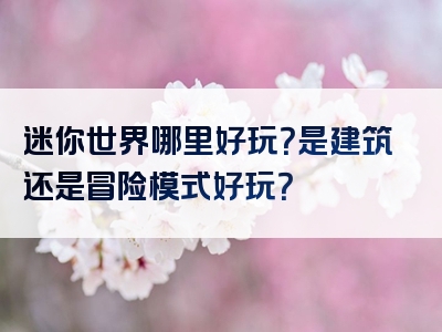 迷你世界哪里好玩？是建筑还是冒险模式好玩？