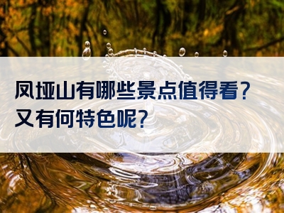 凤垭山有哪些景点值得看？又有何特色呢？