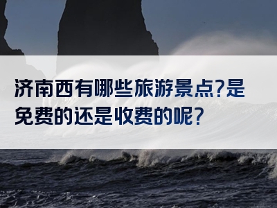 济南西有哪些旅游景点？是免费的还是收费的呢？