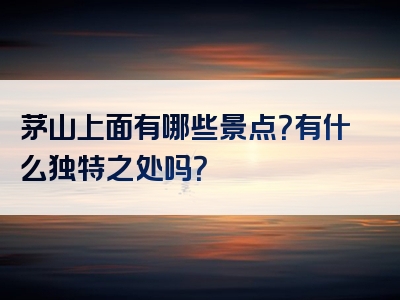 茅山上面有哪些景点？有什么独特之处吗？