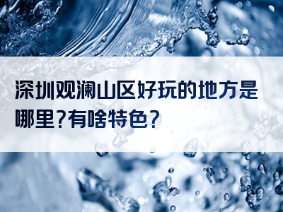深圳观澜山区好玩的地方是哪里？有啥特色？
