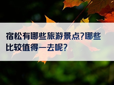 宿松有哪些旅游景点？哪些比较值得一去呢？