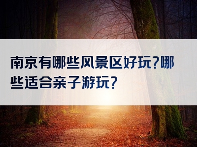 南京有哪些风景区好玩？哪些适合亲子游玩？