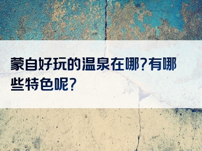 蒙自好玩的温泉在哪？有哪些特色呢？
