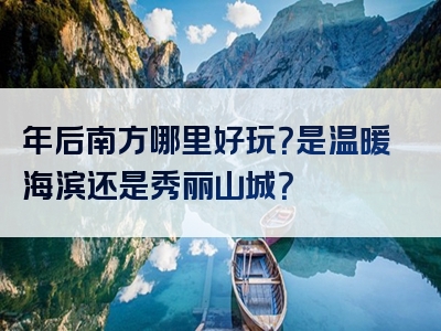 年后南方哪里好玩？是温暖海滨还是秀丽山城？