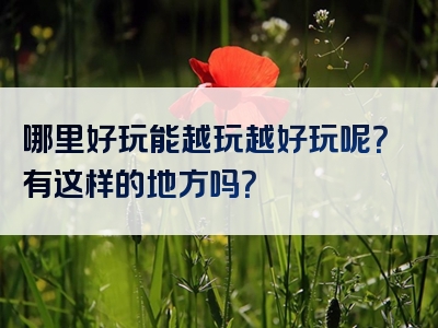 哪里好玩能越玩越好玩呢？有这样的地方吗？