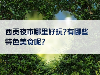 西贡夜市哪里好玩？有哪些特色美食呢？