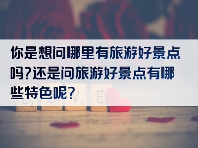 你是想问哪里有旅游好景点吗？还是问旅游好景点有哪些特色呢？