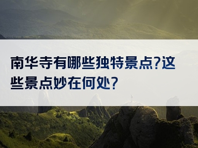 南华寺有哪些独特景点？这些景点妙在何处？