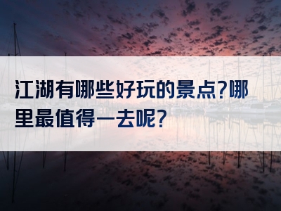 江湖有哪些好玩的景点？哪里最值得一去呢？