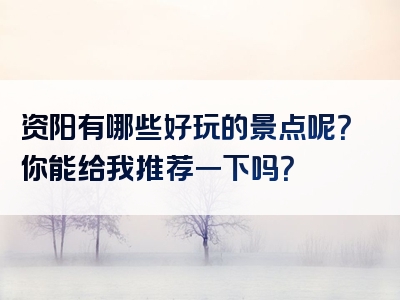 资阳有哪些好玩的景点呢？你能给我推荐一下吗？